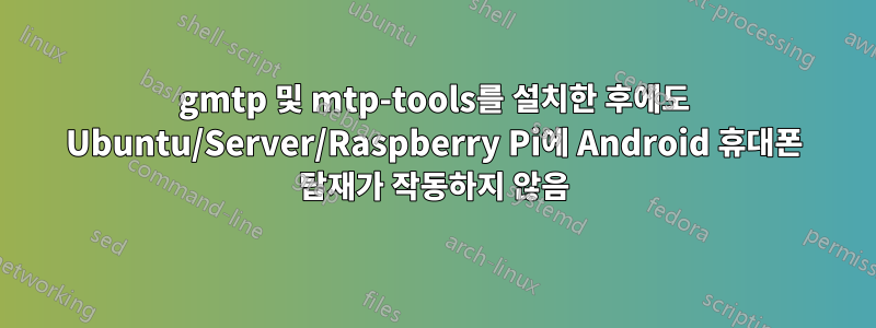 gmtp 및 mtp-tools를 설치한 후에도 Ubuntu/Server/Raspberry Pi에 Android 휴대폰 탑재가 작동하지 않음