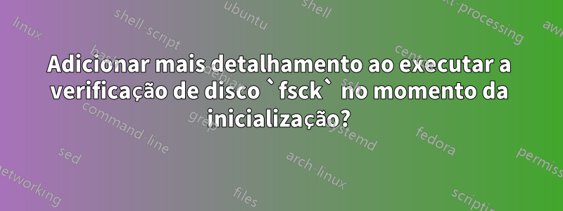 Adicionar mais detalhamento ao executar a verificação de disco `fsck` no momento da inicialização?