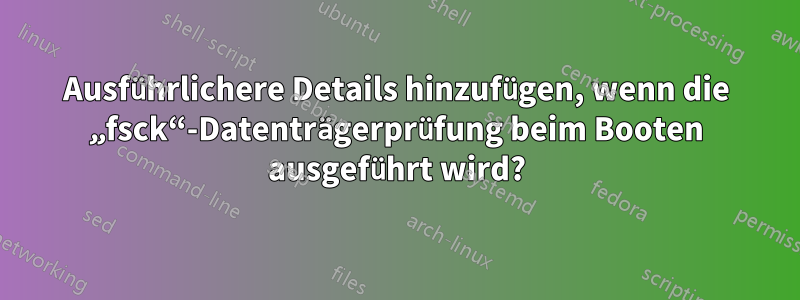 Ausführlichere Details hinzufügen, wenn die „fsck“-Datenträgerprüfung beim Booten ausgeführt wird?