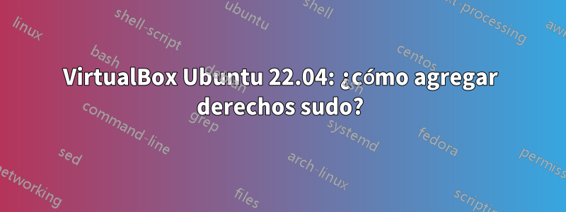 VirtualBox Ubuntu 22.04: ¿cómo agregar derechos sudo?