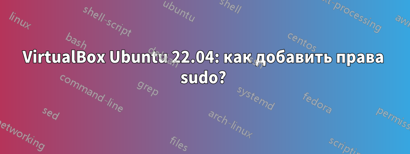 VirtualBox Ubuntu 22.04: как добавить права sudo?