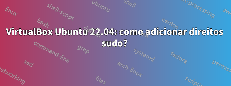 VirtualBox Ubuntu 22.04: como adicionar direitos sudo?