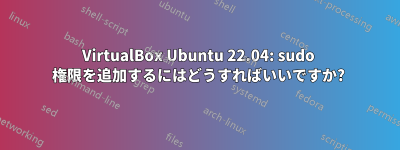 VirtualBox Ubuntu 22.04: sudo 権限を追加するにはどうすればいいですか?