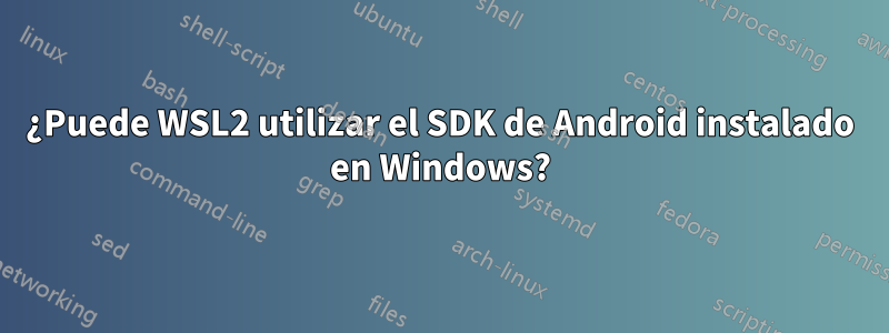 ¿Puede WSL2 utilizar el SDK de Android instalado en Windows?