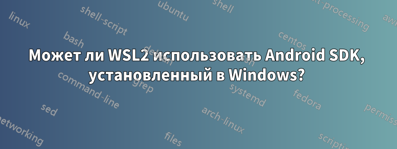 Может ли WSL2 использовать Android SDK, установленный в Windows?