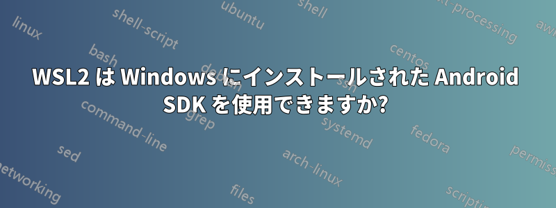 WSL2 は Windows にインストールされた Android SDK を使用できますか?
