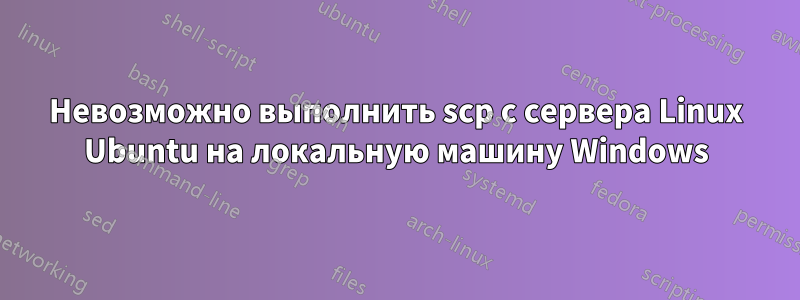 Невозможно выполнить scp с сервера Linux Ubuntu на локальную машину Windows