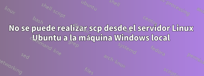 No se puede realizar scp desde el servidor Linux Ubuntu a la máquina Windows local