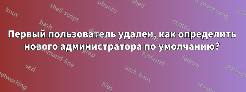 Первый пользователь удален, как определить нового администратора по умолчанию?