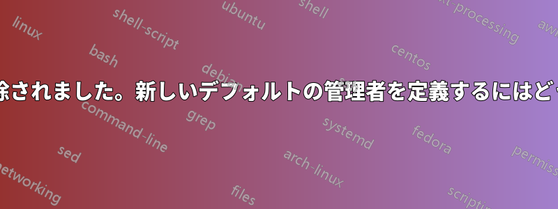 最初のユーザーが削除されました。新しいデフォルトの管理者を定義するにはどうすればいいですか?