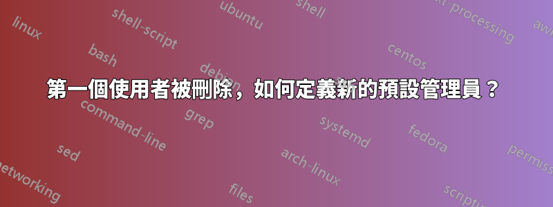第一個使用者被刪除，如何定義新的預設管理員？