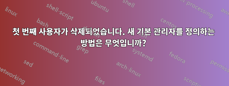 첫 번째 사용자가 삭제되었습니다. 새 기본 관리자를 정의하는 방법은 무엇입니까?
