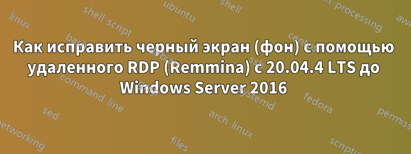 Как исправить черный экран (фон) с помощью удаленного RDP (Remmina) с 20.04.4 LTS до Windows Server 2016