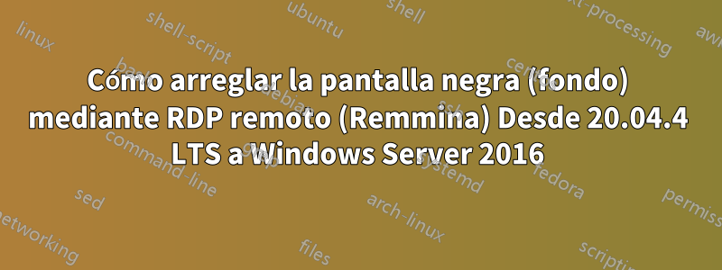 Cómo arreglar la pantalla negra (fondo) mediante RDP remoto (Remmina) Desde 20.04.4 LTS a Windows Server 2016