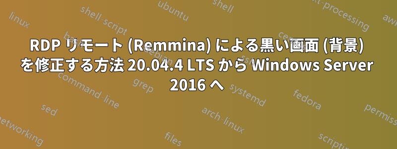 RDP リモート (Remmina) による黒い画面 (背景) を修正する方法 20.04.4 LTS から Windows Server 2016 へ