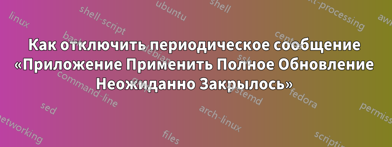Как отключить периодическое сообщение «Приложение Применить Полное Обновление Неожиданно Закрылось»