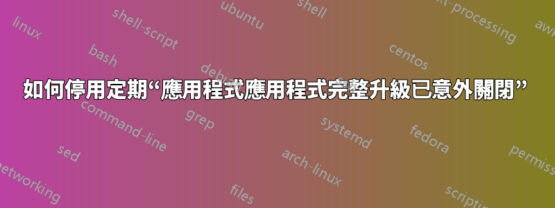 如何停用定期“應用程式應用程式完整升級已意外關閉”