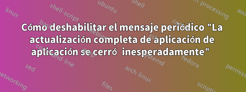 Cómo deshabilitar el mensaje periódico "La actualización completa de aplicación de aplicación se cerró inesperadamente"