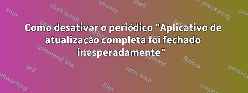 Como desativar o periódico "Aplicativo de atualização completa foi fechado inesperadamente"
