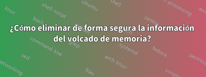 ¿Cómo eliminar de forma segura la información del volcado de memoria?