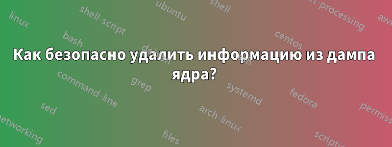 Как безопасно удалить информацию из дампа ядра?