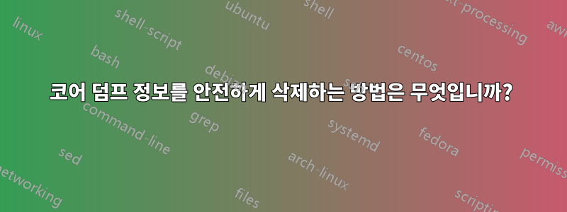코어 덤프 정보를 안전하게 삭제하는 방법은 무엇입니까?