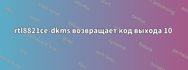 rtl8821ce-dkms возвращает код выхода 10