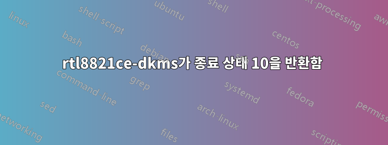 rtl8821ce-dkms가 종료 상태 10을 ​​반환함