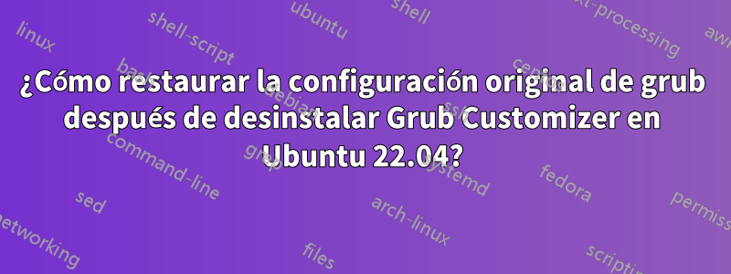 ¿Cómo restaurar la configuración original de grub después de desinstalar Grub Customizer en Ubuntu 22.04?