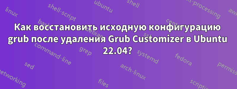 Как восстановить исходную конфигурацию grub после удаления Grub Customizer в Ubuntu 22.04?