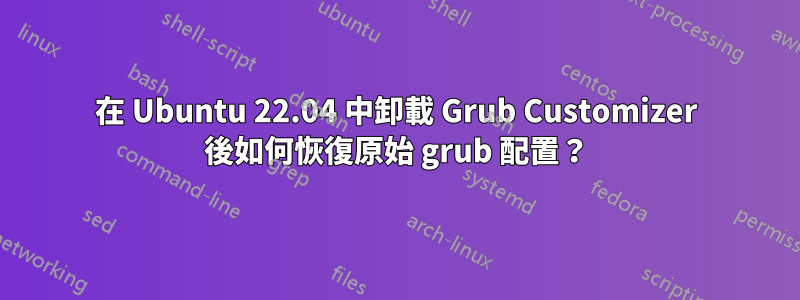 在 Ubuntu 22.04 中卸載 Grub Customizer 後如何恢復原始 grub 配置？