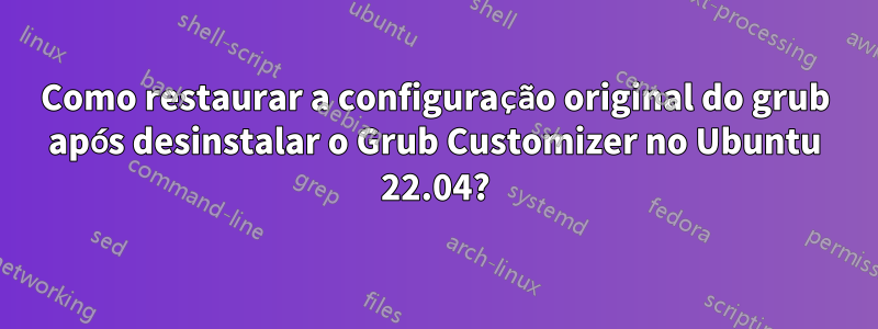 Como restaurar a configuração original do grub após desinstalar o Grub Customizer no Ubuntu 22.04?