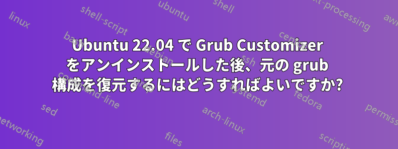 Ubuntu 22.04 で Grub Customizer をアンインストールした後、元の grub 構成を復元するにはどうすればよいですか?