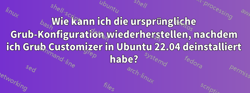 Wie kann ich die ursprüngliche Grub-Konfiguration wiederherstellen, nachdem ich Grub Customizer in Ubuntu 22.04 deinstalliert habe?