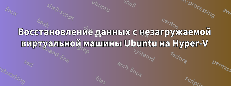 Восстановление данных с незагружаемой виртуальной машины Ubuntu на Hyper-V