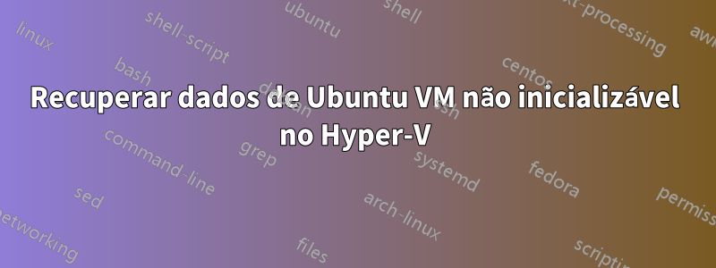 Recuperar dados de Ubuntu VM não inicializável no Hyper-V