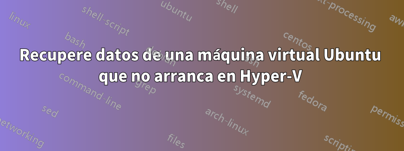Recupere datos de una máquina virtual Ubuntu que no arranca en Hyper-V
