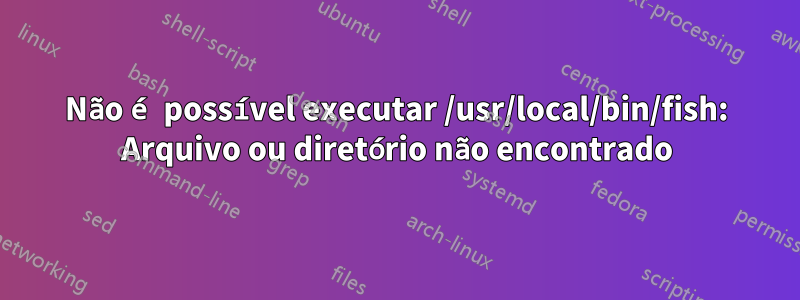 Não é possível executar /usr/local/bin/fish: Arquivo ou diretório não encontrado
