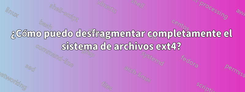¿Cómo puedo desfragmentar completamente el sistema de archivos ext4?