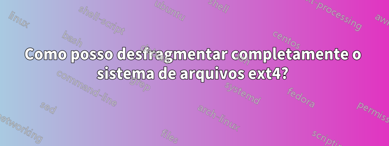Como posso desfragmentar completamente o sistema de arquivos ext4?
