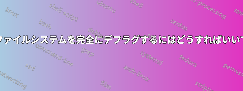 ext4ファイルシステムを完全にデフラグするにはどうすればいいですか