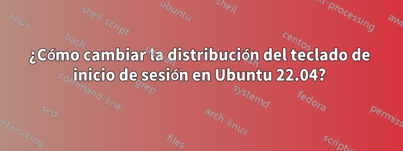 ¿Cómo cambiar la distribución del teclado de inicio de sesión en Ubuntu 22.04?