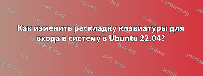 Как изменить раскладку клавиатуры для входа в систему в Ubuntu 22.04?