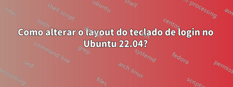 Como alterar o layout do teclado de login no Ubuntu 22.04?