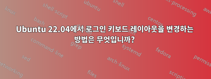 Ubuntu 22.04에서 로그인 키보드 레이아웃을 변경하는 방법은 무엇입니까?