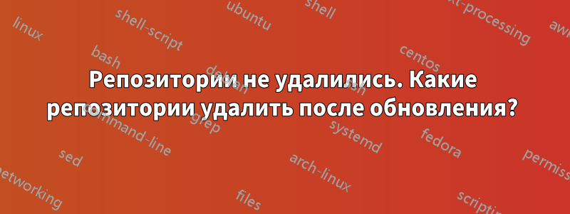 Репозитории не удалились. Какие репозитории удалить после обновления?