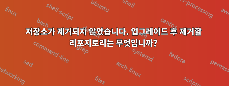 저장소가 제거되지 않았습니다. 업그레이드 후 제거할 리포지토리는 무엇입니까?
