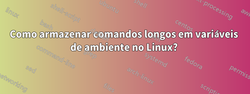 Como armazenar comandos longos em variáveis ​​de ambiente no Linux?