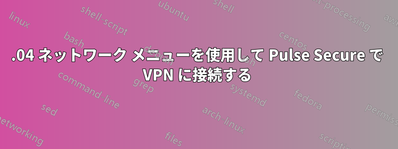 22.04 ネットワーク メニューを使用して Pulse Secure で VPN に接続する