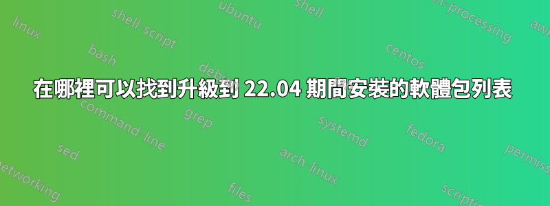 在哪裡可以找到升級到 22.04 期間安裝的軟體包列表